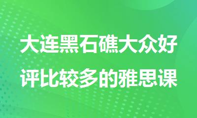 大连黑石礁大众好评比较多的雅思课程辅导机构有几家