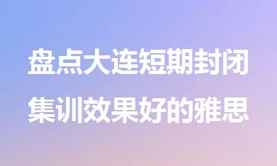 盘点大连短期封闭集训效果好的雅思暑假班有哪些