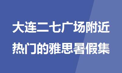 大连二七广场附近热门的雅思暑假集训营名单汇总
