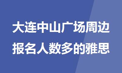 大连中山广场周边报名人数多的雅思暑假小班培训课