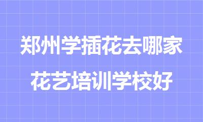 郑州学插花去哪家花艺培训学校好