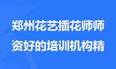 郑州花艺插花师师资好的培训机构精选名单推荐