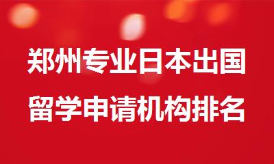 郑州专业日本出国留学申请机构排名汇总一览表