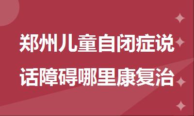 郑州儿童自闭症说话障碍哪里康复治疗好