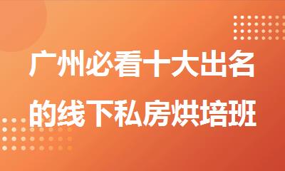 广州必看十大出名的线下私房烘培班培训机构名单出炉