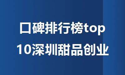 口碑排行榜top10深圳甜品创业培训机构名单榜首出炉