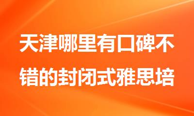 天津哪里有口碑不错的封闭式雅思培训机构
