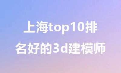 上海top10排名好的3d建模师培训机构名单榜首公布