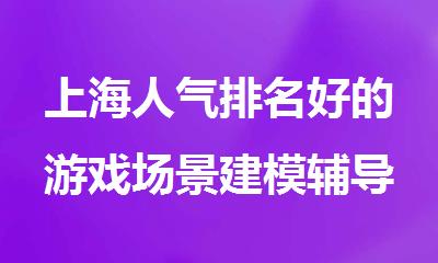 上海人气排名好的游戏场景建模辅导机构名单榜首一览