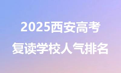 2025西安高考复读学校人气排名甄选学校