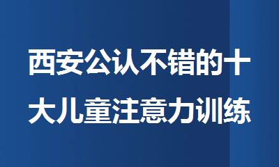 西安公认不错的十大儿童注意力训练培训机构排行榜