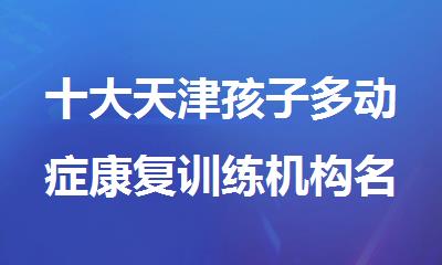 十大天津孩子多动症康复训练机构名单汇总