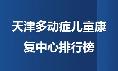 天津多动症儿童康复中心排行榜