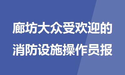 廊坊大众受欢迎的消防设施操作员报考培训机构