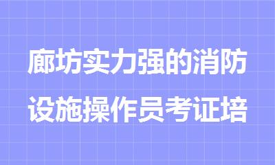 廊坊实力强的消防设施操作员考证培训机构