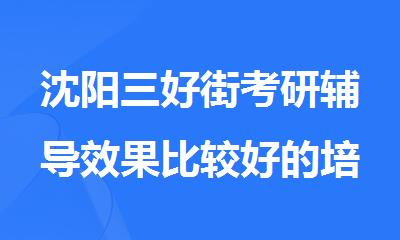 沈阳三好街考研辅导效果比较好的培训机构名单今日公布