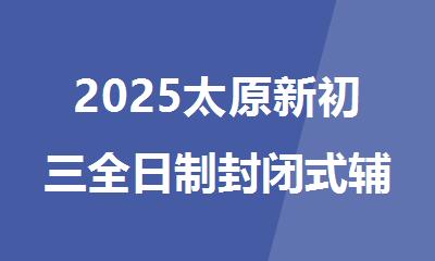 2025太原新初三全日制封闭式辅导机构推荐