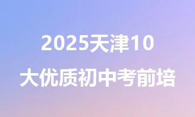 2025天津10大优质初中考前培训机构放心榜单揭晓