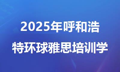 2025年呼和浩特环球雅思培训学校电话