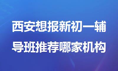 西安想报新初一辅导班推荐哪家机构