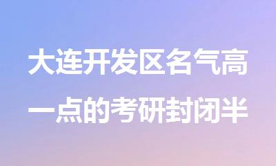 大连开发区名气高一点的考研封闭半年班精选名单榜首汇总