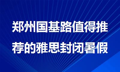 郑州国基路值得推荐的雅思封闭暑假集训营有哪些