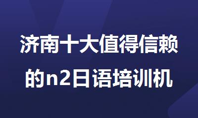 济南十大值得信赖的n2日语培训机构排名公布