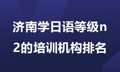 济南学日语等级n2的培训机构排名名单排行榜