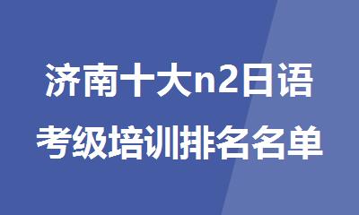 济南十大n2日语考级培训排名名单新鲜出炉