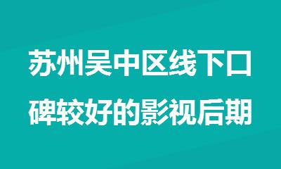 苏州吴中区线下口碑较好的影视后期培训机构名单榜首公布