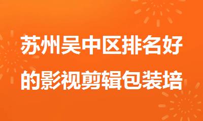 苏州吴中区排名好的影视剪辑包装培训机构十大名单榜首一览