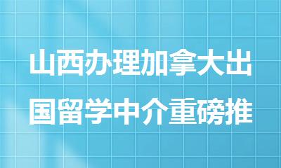 山西办理加拿大出国留学中介重磅推荐