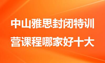 中山雅思封闭特训营课程哪家好十大名单一览