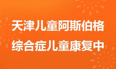 天津儿童阿斯伯格综合症儿童康复中心排名榜