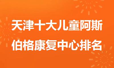 天津十大儿童阿斯伯格康复中心排名名单新鲜出炉