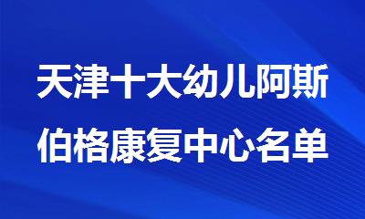 天津十大幼儿阿斯伯格康复中心名单汇总出炉
