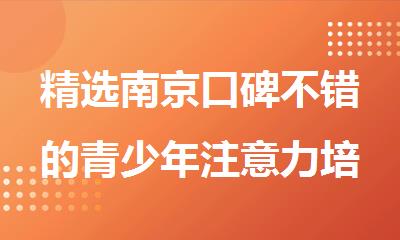 精选南京口碑不错的青少年注意力培训中心推荐名单榜首公布