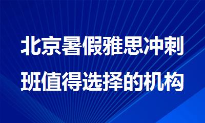 北京暑假雅思冲刺班值得选择的机构名单汇总