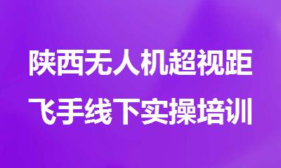 陕西无人机超视距飞手线下实操培训基地报名