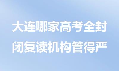 大连哪家高考全封闭复读机构管得严精选名单揭秘