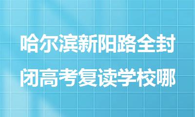 哈尔滨新阳路全封闭高考复读学校哪家上岸率高