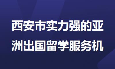 西安市实力强的亚洲出国留学服务机构2025十大排名
