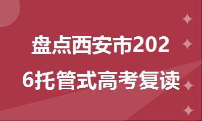 盘点西安市2026托管式高考复读学校排名精选推荐
