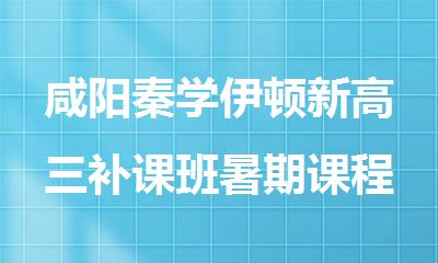 咸阳秦学伊顿新高三补课班暑期课程介绍