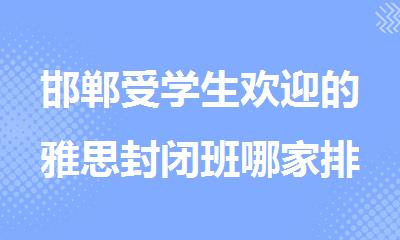 邯郸受学生欢迎的雅思封闭班哪家排名靠前