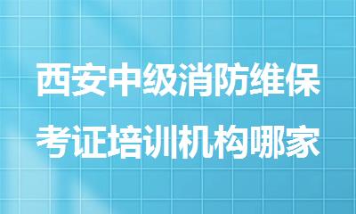 西安中级消防维保考证培训机构哪家靠谱