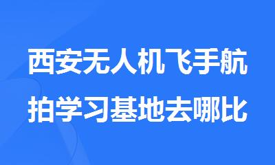 西安无人机飞手航拍学习基地去哪比较好