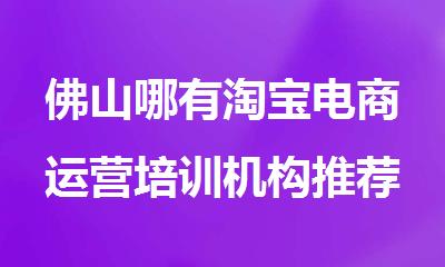 佛山哪有淘宝电商运营培训机构推荐十大名单榜首排名一览