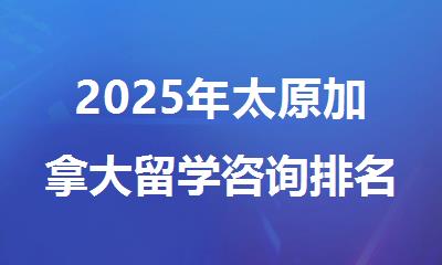 2025年太原加拿大留学咨询排名机构