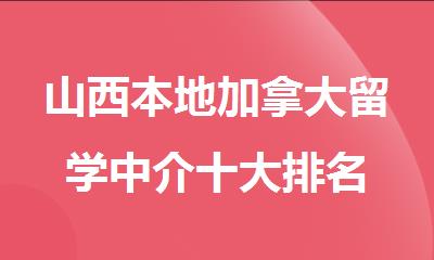 山西本地加拿大留学中介十大排名